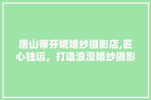唐山蒂芬妮婚纱摄影店,匠心独运，打造浪漫婚纱摄影圣地 唐山蒂芬妮婚纱摄影店,匠心独运，打造浪漫婚纱摄影圣地 二手房