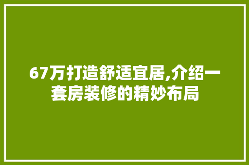 67万打造舒适宜居,介绍一套房装修的精妙布局 67万打造舒适宜居,介绍一套房装修的精妙布局 家居设计