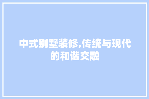 中式别墅装修,传统与现代的和谐交融 中式别墅装修,传统与现代的和谐交融 二手房