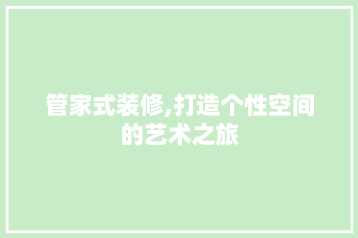 管家式装修,打造个性空间的艺术之旅 管家式装修,打造个性空间的艺术之旅 家居装饰