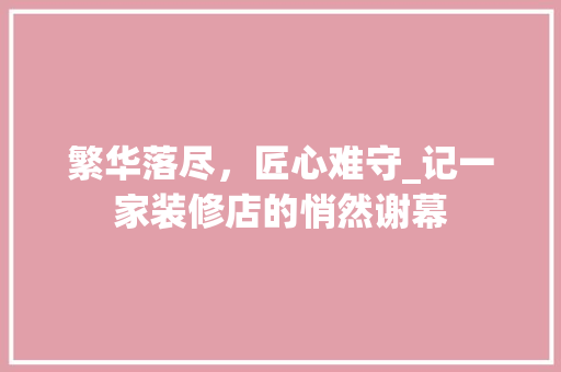 繁华落尽，匠心难守_记一家装修店的悄然谢幕 繁华落尽，匠心难守_记一家装修店的悄然谢幕 二手房