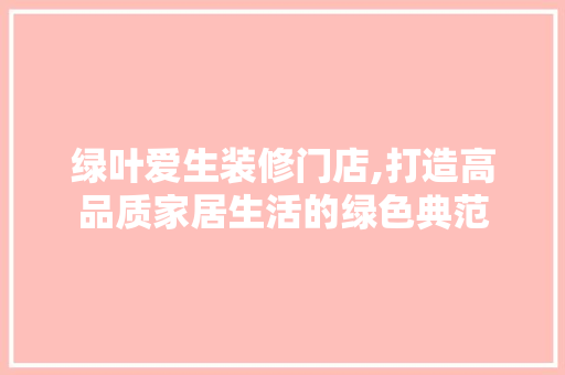 绿叶爱生装修门店,打造高品质家居生活的绿色典范 绿叶爱生装修门店,打造高品质家居生活的绿色典范 家居装饰
