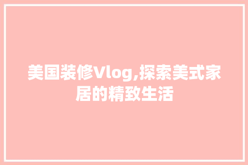 美国装修Vlog,探索美式家居的精致生活 美国装修Vlog,探索美式家居的精致生活 家居设计