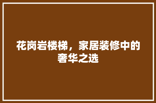 花岗岩楼梯，家居装修中的奢华之选 花岗岩楼梯，家居装修中的奢华之选 家居装饰