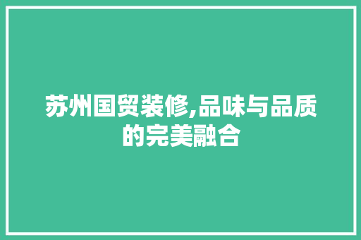 苏州国贸装修,品味与品质的完美融合 苏州国贸装修,品味与品质的完美融合 家居装饰