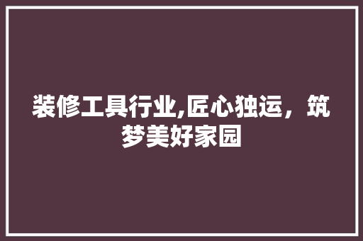 装修工具行业,匠心独运，筑梦美好家园 装修工具行业,匠心独运，筑梦美好家园 家居设计