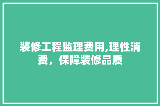 装修工程监理费用,理性消费，保障装修品质 装修工程监理费用,理性消费，保障装修品质 家居设计