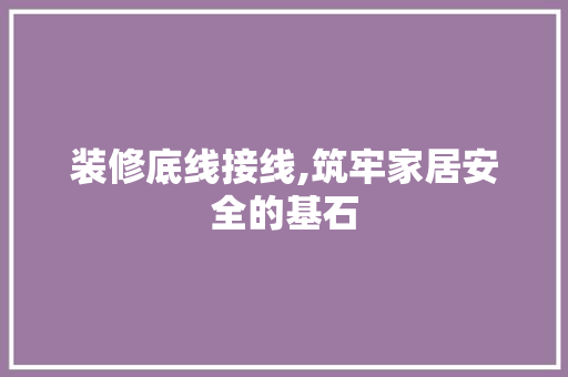 装修底线接线,筑牢家居安全的基石 装修底线接线,筑牢家居安全的基石 家居设计