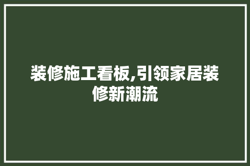 装修施工看板,引领家居装修新潮流 装修施工看板,引领家居装修新潮流 家居设计