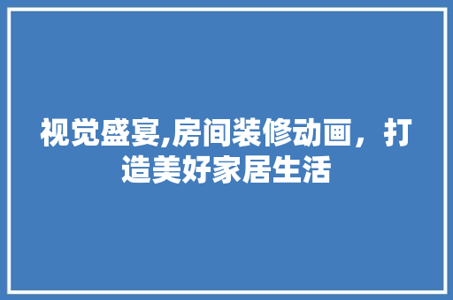 视觉盛宴,房间装修动画，打造美好家居生活 视觉盛宴,房间装修动画，打造美好家居生活 家居装饰