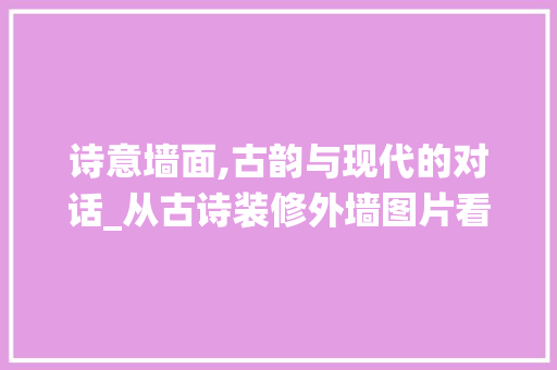 诗意墙面,古韵与现代的对话_从古诗装修外墙图片看传统文化传承与创新 诗意墙面,古韵与现代的对话_从古诗装修外墙图片看传统文化传承与创新 二手房