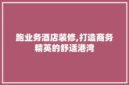 跑业务酒店装修,打造商务精英的舒适港湾 跑业务酒店装修,打造商务精英的舒适港湾 家居装饰