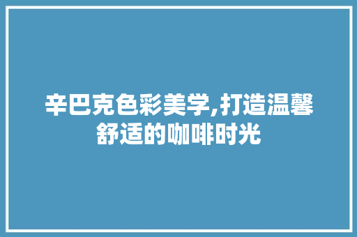 辛巴克色彩美学,打造温馨舒适的咖啡时光 辛巴克色彩美学,打造温馨舒适的咖啡时光 家居装饰