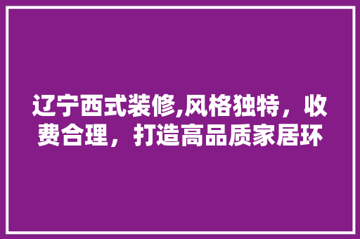 辽宁西式装修,风格独特，收费合理，打造高品质家居环境 辽宁西式装修,风格独特，收费合理，打造高品质家居环境 家居装饰