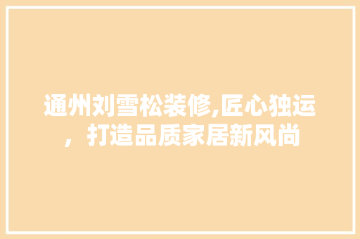通州刘雪松装修,匠心独运，打造品质家居新风尚 通州刘雪松装修,匠心独运，打造品质家居新风尚 家居设计
