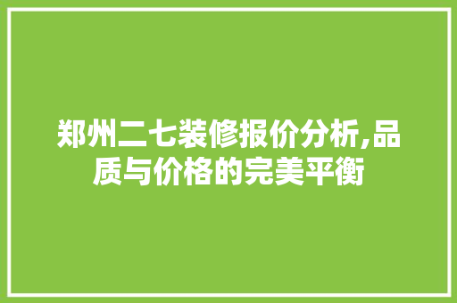 郑州二七装修报价分析,品质与价格的完美平衡 郑州二七装修报价分析,品质与价格的完美平衡 家居装饰