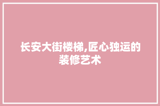 长安大街楼梯,匠心独运的装修艺术 长安大街楼梯,匠心独运的装修艺术 装修知识
