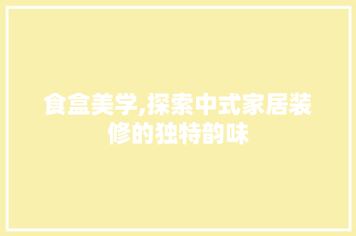 食盒美学,探索中式家居装修的独特韵味 食盒美学,探索中式家居装修的独特韵味 家居设计