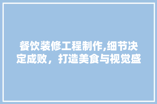 餐饮装修工程制作,细节决定成败，打造美食与视觉盛宴的完美融合 餐饮装修工程制作,细节决定成败，打造美食与视觉盛宴的完美融合 买房须知
