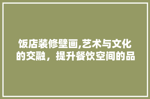 饭店装修壁画,艺术与文化的交融，提升餐饮空间的品质 饭店装修壁画,艺术与文化的交融，提升餐饮空间的品质 家居装饰