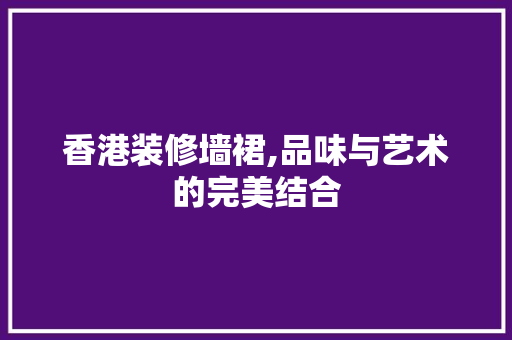 香港装修墙裙,品味与艺术的完美结合 香港装修墙裙,品味与艺术的完美结合 家居装饰