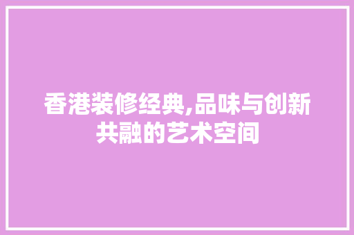 香港装修经典,品味与创新共融的艺术空间 香港装修经典,品味与创新共融的艺术空间 家居装饰