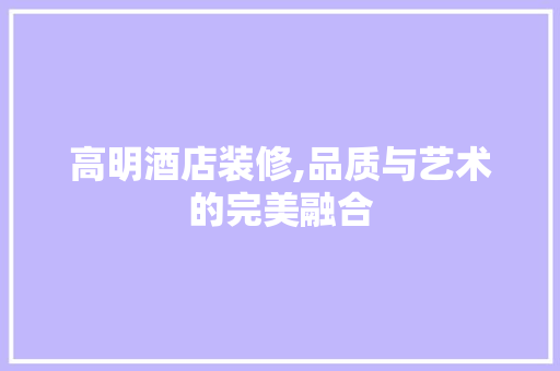 高明酒店装修,品质与艺术的完美融合 高明酒店装修,品质与艺术的完美融合 家居装饰