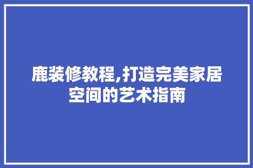 鹿装修教程,打造完美家居空间的艺术指南 鹿装修教程,打造完美家居空间的艺术指南 家居设计