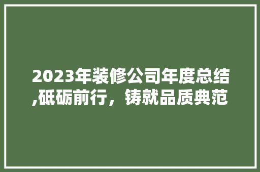 2023年装修公司年度总结,砥砺前行，铸就品质典范 2023年装修公司年度总结,砥砺前行，铸就品质典范 家居设计