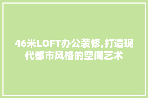 46米LOFT办公装修,打造现代都市风格的空间艺术 46米LOFT办公装修,打造现代都市风格的空间艺术 买房须知