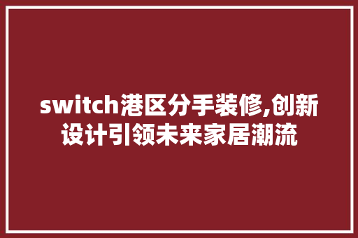switch港区分手装修,创新设计引领未来家居潮流 switch港区分手装修,创新设计引领未来家居潮流 装修知识