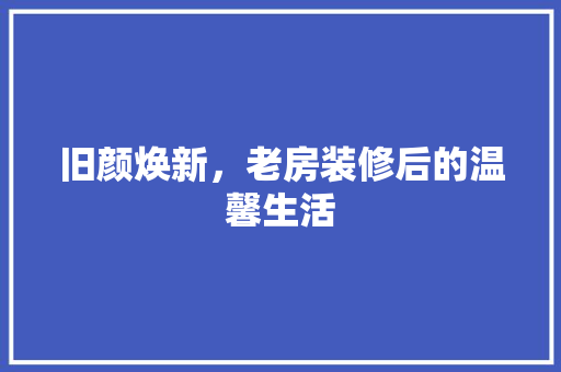 旧颜焕新，老房装修后的温馨生活 旧颜焕新，老房装修后的温馨生活 二手房