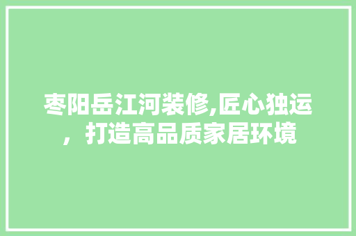 枣阳岳江河装修,匠心独运，打造高品质家居环境 枣阳岳江河装修,匠心独运，打造高品质家居环境 装修知识