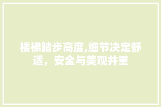 楼梯踏步高度,细节决定舒适，安全与美观并重 楼梯踏步高度,细节决定舒适，安全与美观并重 家居设计