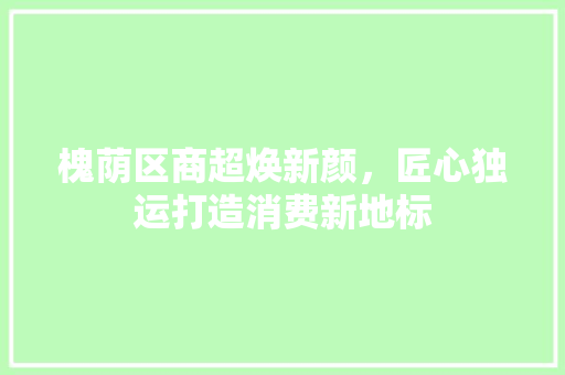 槐荫区商超焕新颜，匠心独运打造消费新地标 槐荫区商超焕新颜，匠心独运打造消费新地标 二手房