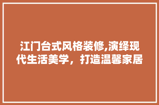 江门台式风格装修,演绎现代生活美学，打造温馨家居空间 江门台式风格装修,演绎现代生活美学，打造温馨家居空间 装修知识