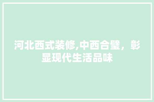 河北西式装修,中西合璧，彰显现代生活品味 河北西式装修,中西合璧，彰显现代生活品味 家居装饰