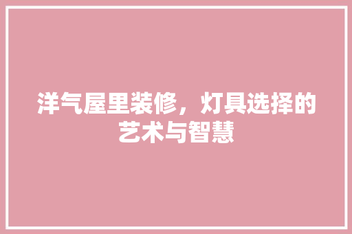 洋气屋里装修，灯具选择的艺术与智慧 洋气屋里装修，灯具选择的艺术与智慧 家居装饰