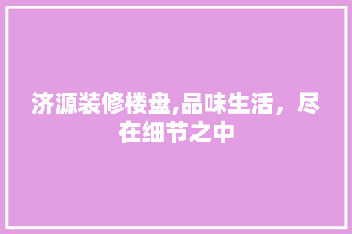 济源装修楼盘,品味生活，尽在细节之中 济源装修楼盘,品味生活，尽在细节之中 家居设计