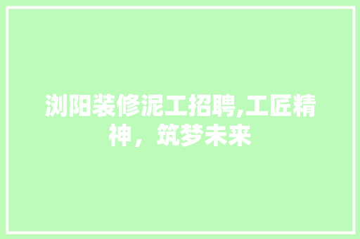 浏阳装修泥工招聘,工匠精神，筑梦未来 浏阳装修泥工招聘,工匠精神，筑梦未来 家居装饰