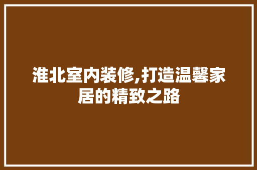 淮北室内装修,打造温馨家居的精致之路 淮北室内装修,打造温馨家居的精致之路 家居设计