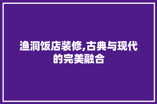 渔洞饭店装修,古典与现代的完美融合 渔洞饭店装修,古典与现代的完美融合 二手房