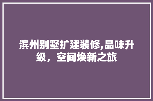 滨州别墅扩建装修,品味升级，空间焕新之旅 滨州别墅扩建装修,品味升级，空间焕新之旅 家居设计