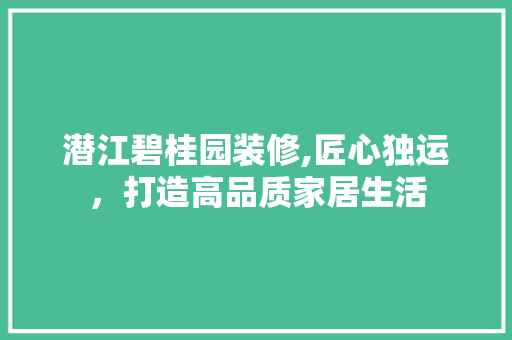 潜江碧桂园装修,匠心独运，打造高品质家居生活 潜江碧桂园装修,匠心独运，打造高品质家居生活 家居设计
