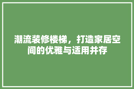 潮流装修楼梯，打造家居空间的优雅与适用并存 潮流装修楼梯，打造家居空间的优雅与适用并存 买房须知