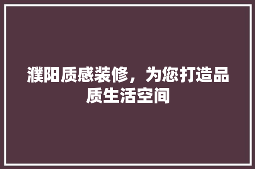 濮阳质感装修，为您打造品质生活空间 濮阳质感装修，为您打造品质生活空间 买房须知