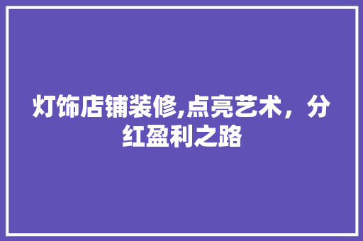 灯饰店铺装修,点亮艺术，分红盈利之路 灯饰店铺装修,点亮艺术，分红盈利之路 买房须知