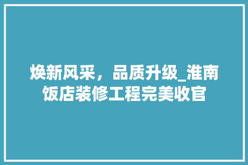 焕新风采，品质升级_淮南饭店装修工程完美收官 焕新风采，品质升级_淮南饭店装修工程完美收官 买房须知