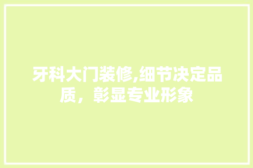 牙科大门装修,细节决定品质，彰显专业形象 牙科大门装修,细节决定品质，彰显专业形象 家居装饰
