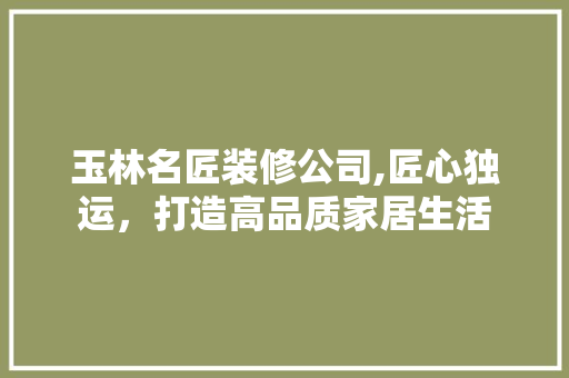 玉林名匠装修公司,匠心独运，打造高品质家居生活 玉林名匠装修公司,匠心独运，打造高品质家居生活 家居设计